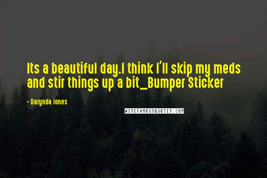 Darynda Jones Quotes: Its a beautiful day.I think I'll skip my meds and stir things up a bit_Bumper Sticker