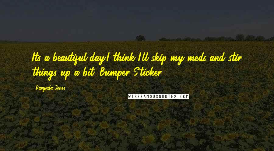 Darynda Jones Quotes: Its a beautiful day.I think I'll skip my meds and stir things up a bit_Bumper Sticker