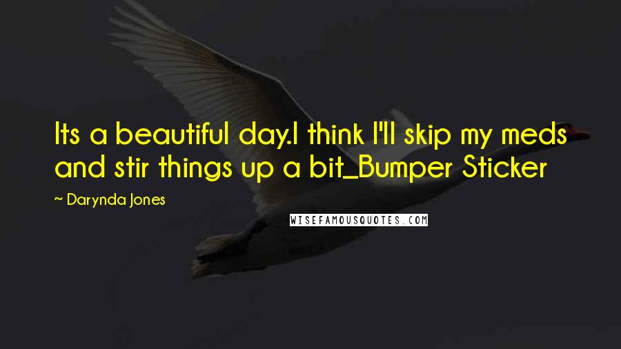 Darynda Jones Quotes: Its a beautiful day.I think I'll skip my meds and stir things up a bit_Bumper Sticker