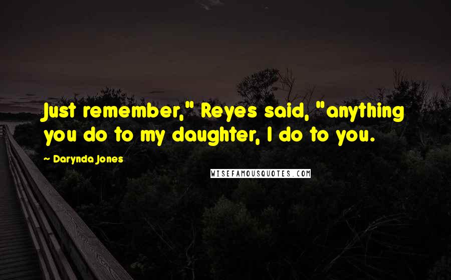 Darynda Jones Quotes: Just remember," Reyes said, "anything you do to my daughter, I do to you.