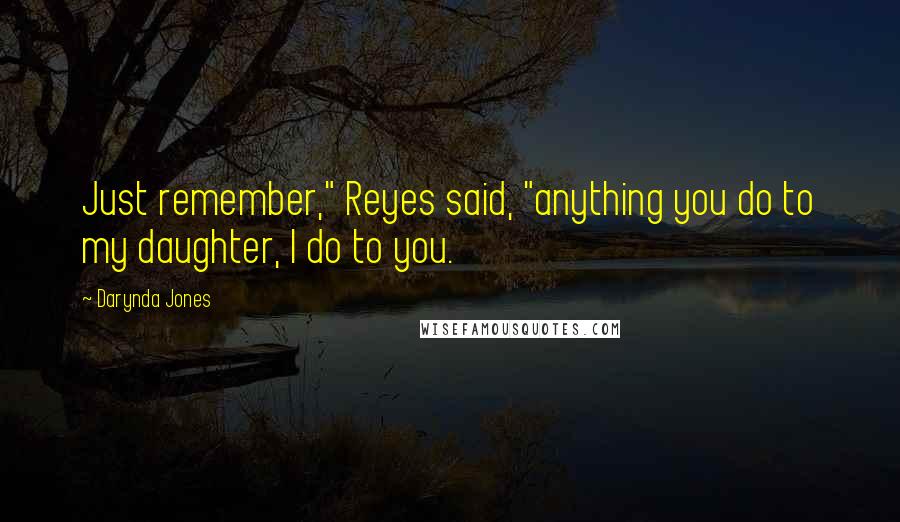 Darynda Jones Quotes: Just remember," Reyes said, "anything you do to my daughter, I do to you.