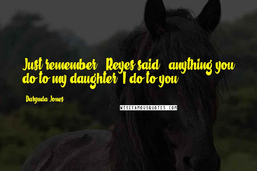 Darynda Jones Quotes: Just remember," Reyes said, "anything you do to my daughter, I do to you.