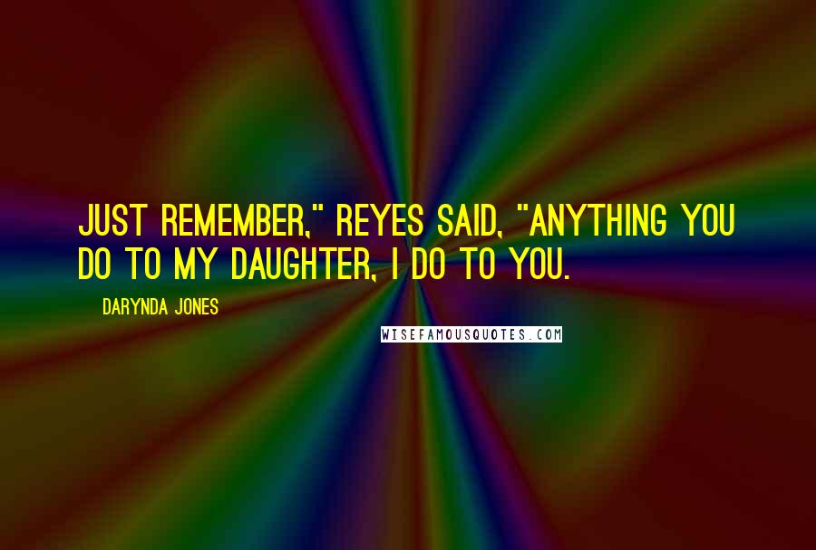 Darynda Jones Quotes: Just remember," Reyes said, "anything you do to my daughter, I do to you.