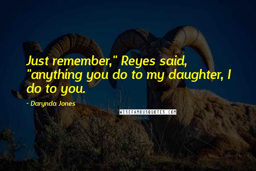 Darynda Jones Quotes: Just remember," Reyes said, "anything you do to my daughter, I do to you.