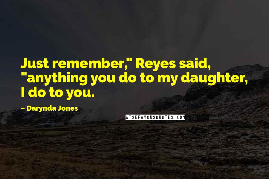 Darynda Jones Quotes: Just remember," Reyes said, "anything you do to my daughter, I do to you.