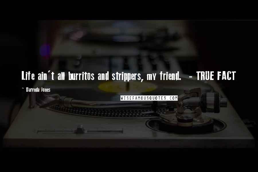 Darynda Jones Quotes: Life ain't all burritos and strippers, my friend. - TRUE FACT