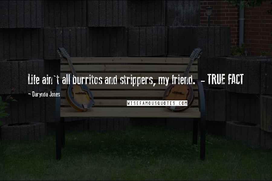 Darynda Jones Quotes: Life ain't all burritos and strippers, my friend. - TRUE FACT