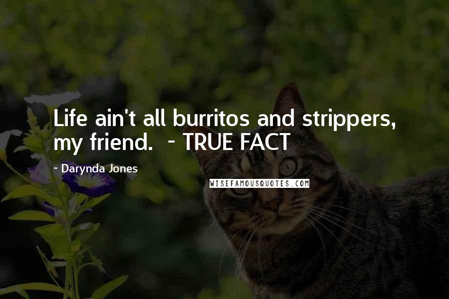 Darynda Jones Quotes: Life ain't all burritos and strippers, my friend. - TRUE FACT