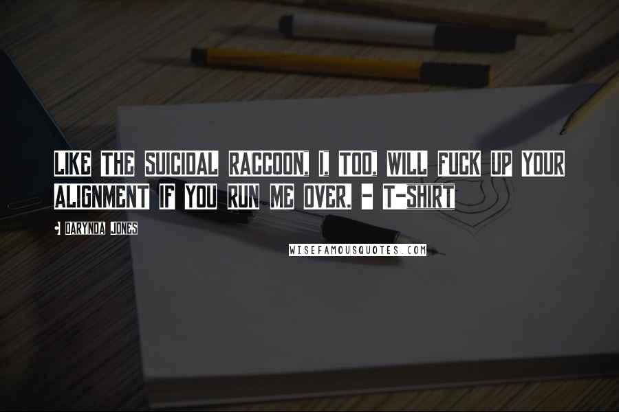 Darynda Jones Quotes: LIKE THE SUICIDAL RACCOON, I, TOO, WILL FUCK UP YOUR ALIGNMENT IF YOU RUN ME OVER. - T-shirt