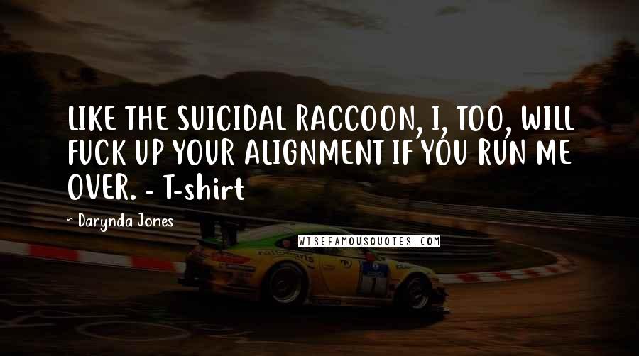 Darynda Jones Quotes: LIKE THE SUICIDAL RACCOON, I, TOO, WILL FUCK UP YOUR ALIGNMENT IF YOU RUN ME OVER. - T-shirt