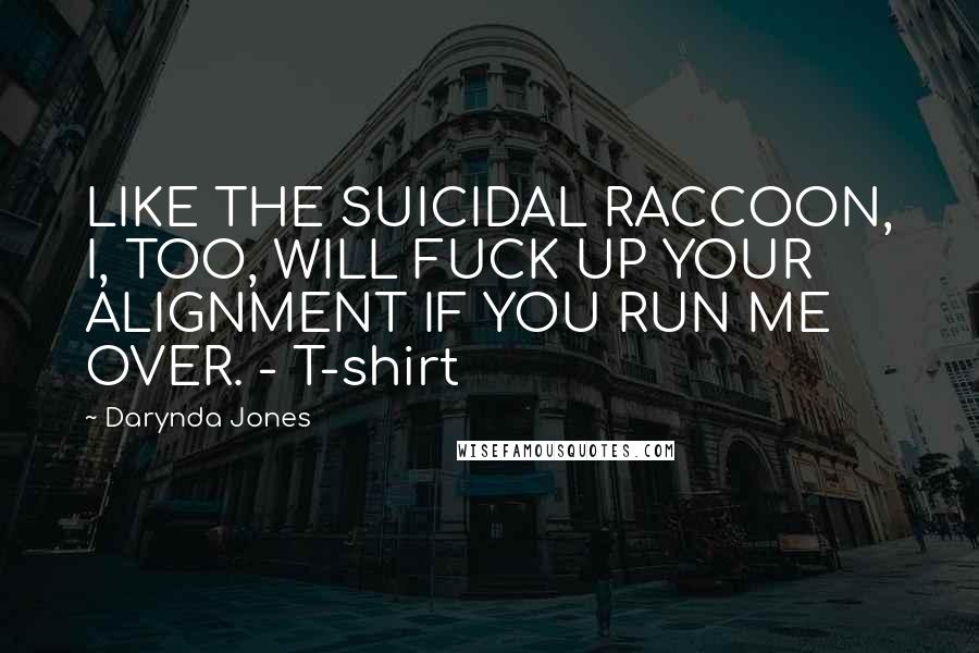 Darynda Jones Quotes: LIKE THE SUICIDAL RACCOON, I, TOO, WILL FUCK UP YOUR ALIGNMENT IF YOU RUN ME OVER. - T-shirt