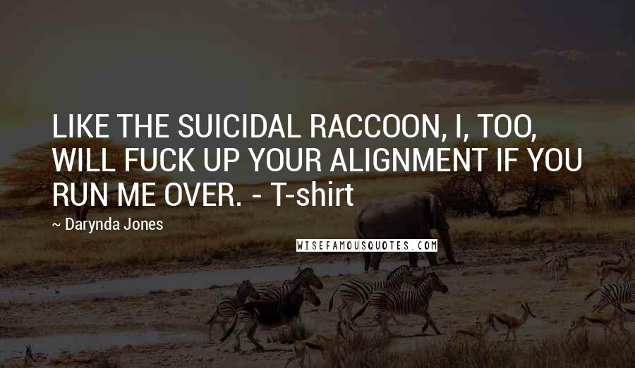 Darynda Jones Quotes: LIKE THE SUICIDAL RACCOON, I, TOO, WILL FUCK UP YOUR ALIGNMENT IF YOU RUN ME OVER. - T-shirt
