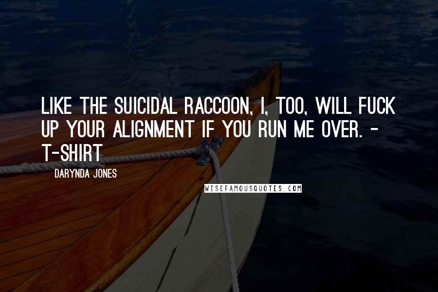 Darynda Jones Quotes: LIKE THE SUICIDAL RACCOON, I, TOO, WILL FUCK UP YOUR ALIGNMENT IF YOU RUN ME OVER. - T-shirt