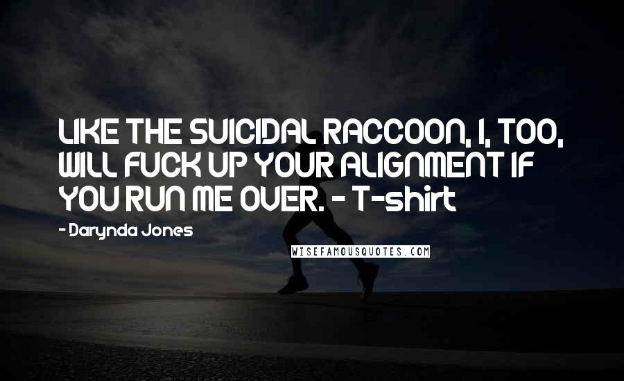 Darynda Jones Quotes: LIKE THE SUICIDAL RACCOON, I, TOO, WILL FUCK UP YOUR ALIGNMENT IF YOU RUN ME OVER. - T-shirt