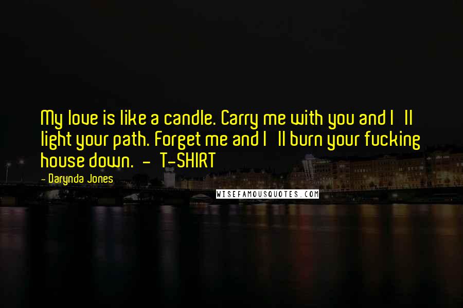 Darynda Jones Quotes: My love is like a candle. Carry me with you and I'll light your path. Forget me and I'll burn your fucking house down. - T-SHIRT