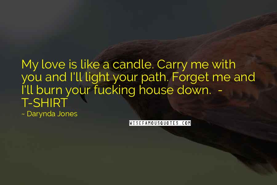 Darynda Jones Quotes: My love is like a candle. Carry me with you and I'll light your path. Forget me and I'll burn your fucking house down. - T-SHIRT