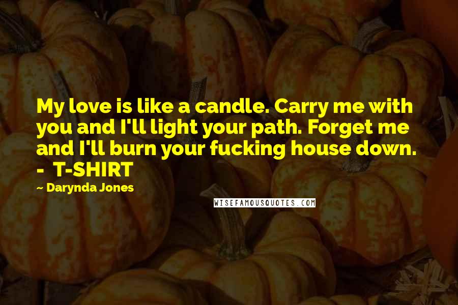 Darynda Jones Quotes: My love is like a candle. Carry me with you and I'll light your path. Forget me and I'll burn your fucking house down. - T-SHIRT