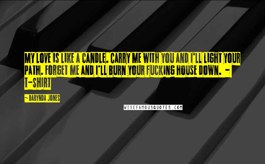Darynda Jones Quotes: My love is like a candle. Carry me with you and I'll light your path. Forget me and I'll burn your fucking house down. - T-SHIRT