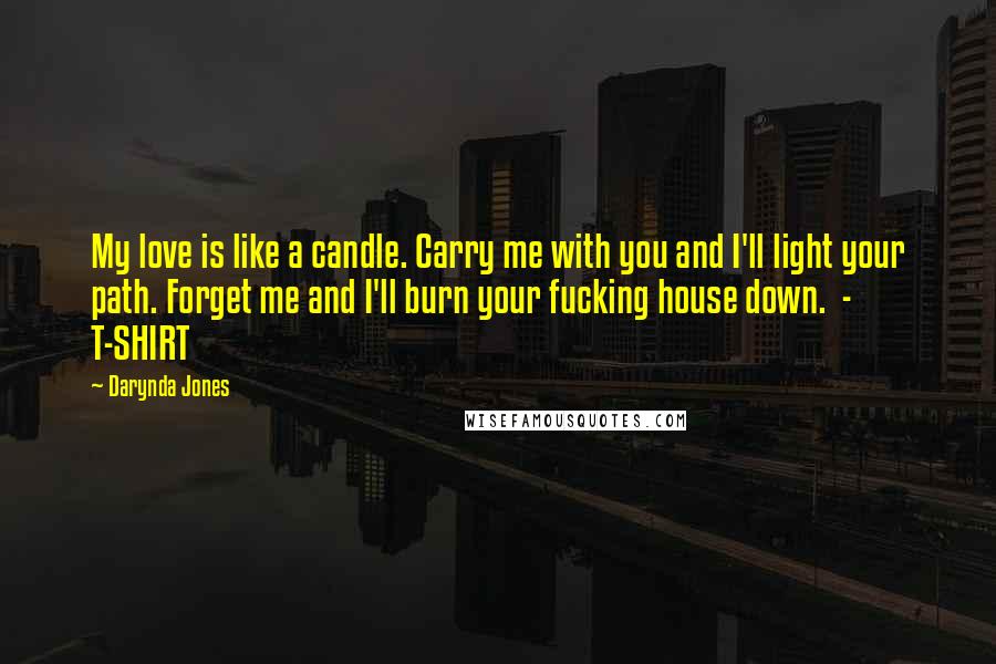 Darynda Jones Quotes: My love is like a candle. Carry me with you and I'll light your path. Forget me and I'll burn your fucking house down. - T-SHIRT