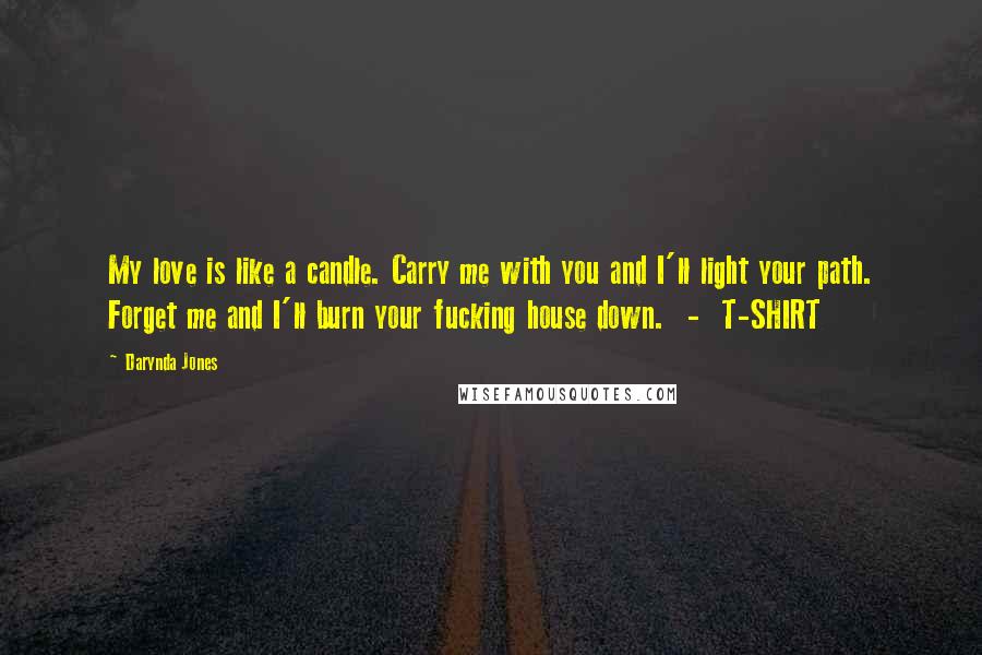 Darynda Jones Quotes: My love is like a candle. Carry me with you and I'll light your path. Forget me and I'll burn your fucking house down. - T-SHIRT