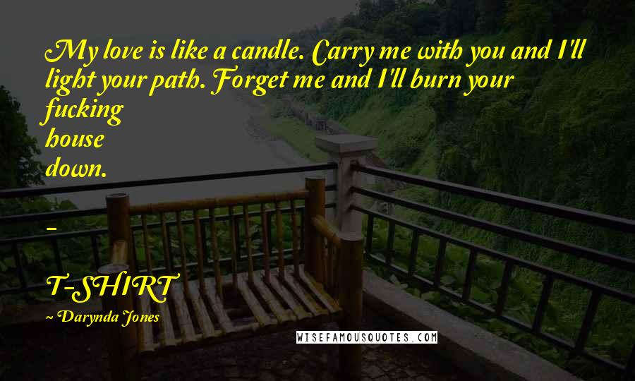 Darynda Jones Quotes: My love is like a candle. Carry me with you and I'll light your path. Forget me and I'll burn your fucking house down. - T-SHIRT