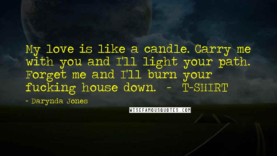 Darynda Jones Quotes: My love is like a candle. Carry me with you and I'll light your path. Forget me and I'll burn your fucking house down. - T-SHIRT