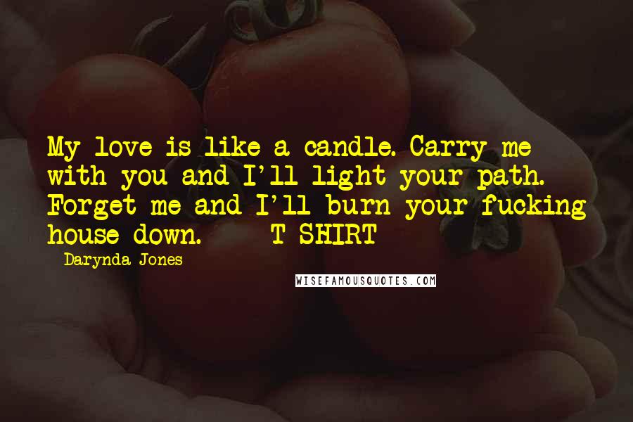Darynda Jones Quotes: My love is like a candle. Carry me with you and I'll light your path. Forget me and I'll burn your fucking house down. - T-SHIRT