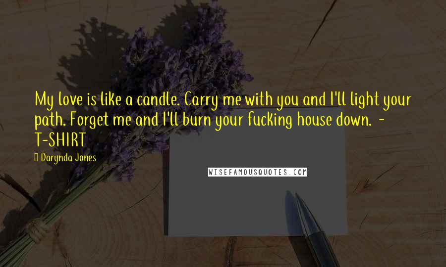 Darynda Jones Quotes: My love is like a candle. Carry me with you and I'll light your path. Forget me and I'll burn your fucking house down. - T-SHIRT