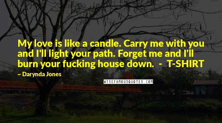 Darynda Jones Quotes: My love is like a candle. Carry me with you and I'll light your path. Forget me and I'll burn your fucking house down. - T-SHIRT