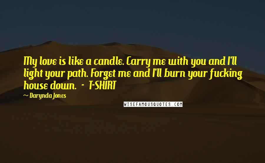 Darynda Jones Quotes: My love is like a candle. Carry me with you and I'll light your path. Forget me and I'll burn your fucking house down. - T-SHIRT