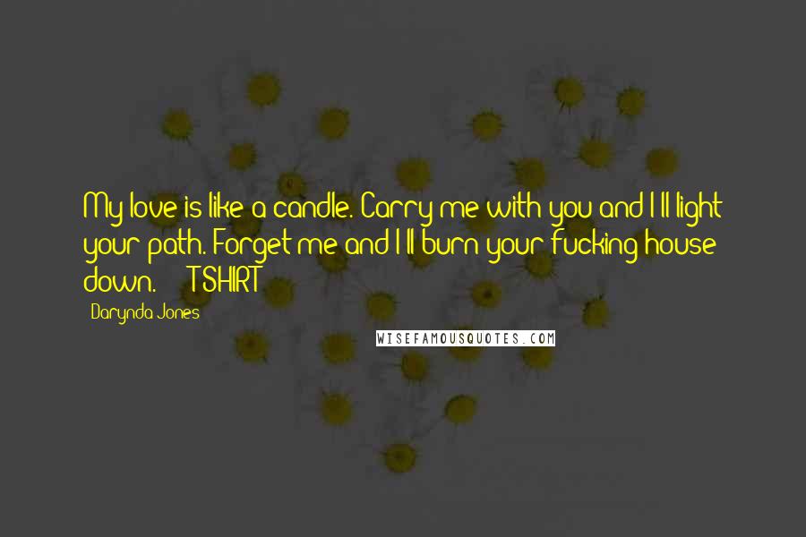 Darynda Jones Quotes: My love is like a candle. Carry me with you and I'll light your path. Forget me and I'll burn your fucking house down. - T-SHIRT