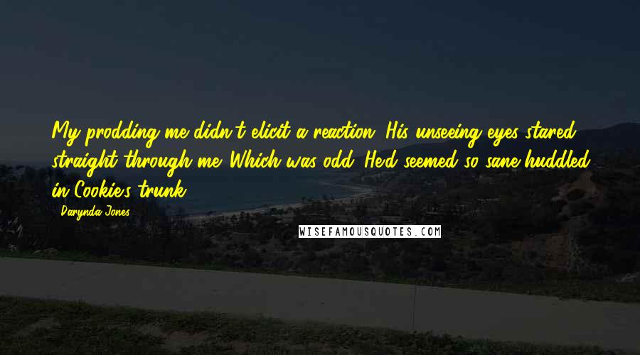 Darynda Jones Quotes: My prodding me didn't elicit a reaction. His unseeing eyes stared straight through me. Which was odd. He'd seemed so sane huddled in Cookie's trunk.