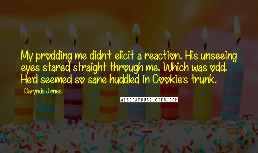 Darynda Jones Quotes: My prodding me didn't elicit a reaction. His unseeing eyes stared straight through me. Which was odd. He'd seemed so sane huddled in Cookie's trunk.