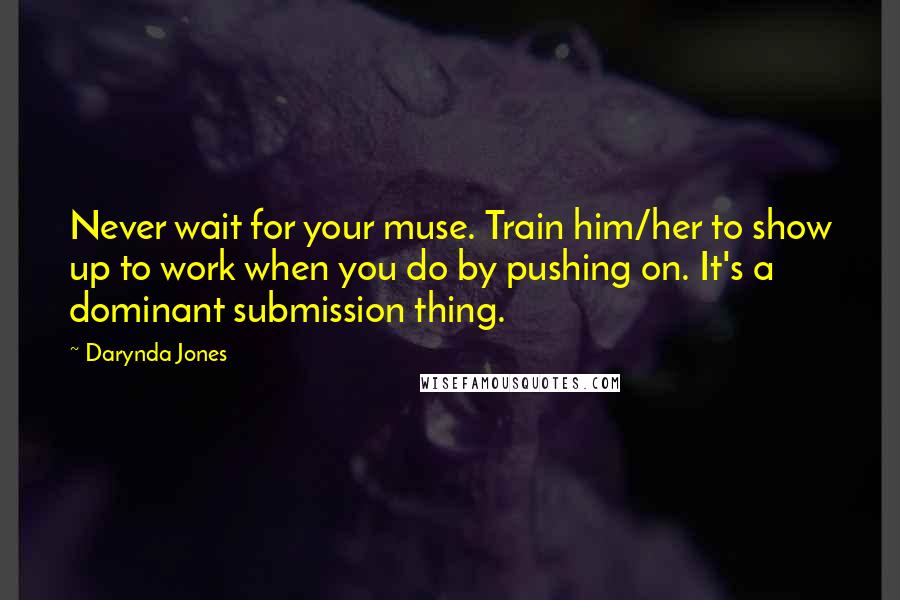 Darynda Jones Quotes: Never wait for your muse. Train him/her to show up to work when you do by pushing on. It's a dominant submission thing.
