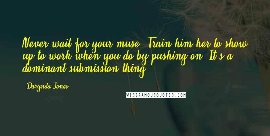 Darynda Jones Quotes: Never wait for your muse. Train him/her to show up to work when you do by pushing on. It's a dominant submission thing.