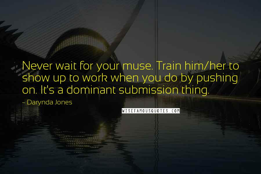 Darynda Jones Quotes: Never wait for your muse. Train him/her to show up to work when you do by pushing on. It's a dominant submission thing.