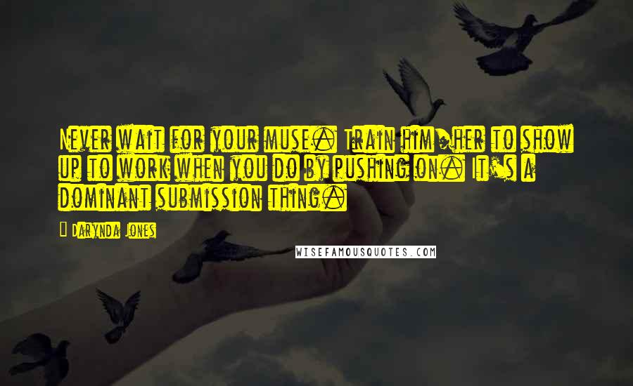 Darynda Jones Quotes: Never wait for your muse. Train him/her to show up to work when you do by pushing on. It's a dominant submission thing.