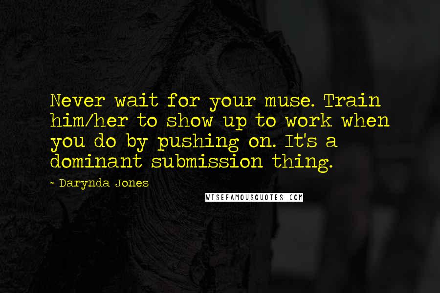 Darynda Jones Quotes: Never wait for your muse. Train him/her to show up to work when you do by pushing on. It's a dominant submission thing.