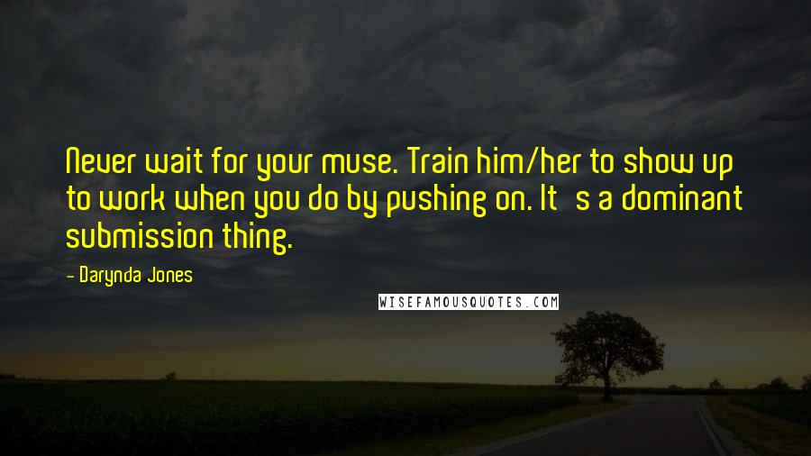 Darynda Jones Quotes: Never wait for your muse. Train him/her to show up to work when you do by pushing on. It's a dominant submission thing.