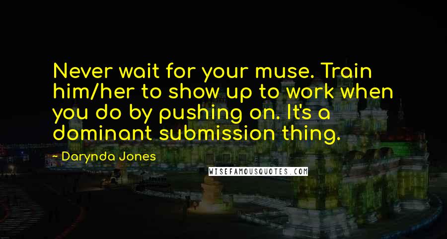 Darynda Jones Quotes: Never wait for your muse. Train him/her to show up to work when you do by pushing on. It's a dominant submission thing.