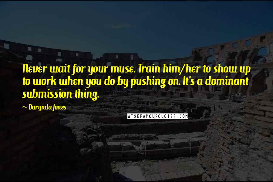 Darynda Jones Quotes: Never wait for your muse. Train him/her to show up to work when you do by pushing on. It's a dominant submission thing.