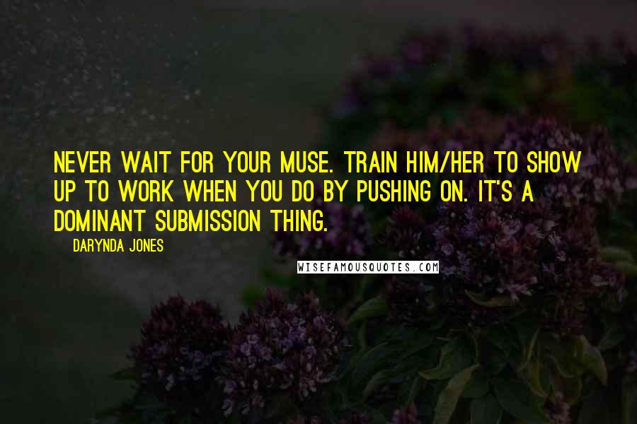 Darynda Jones Quotes: Never wait for your muse. Train him/her to show up to work when you do by pushing on. It's a dominant submission thing.