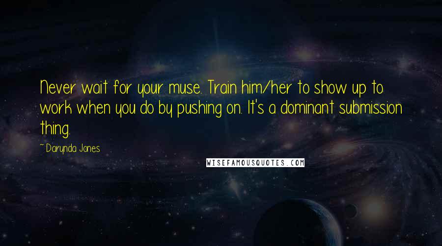 Darynda Jones Quotes: Never wait for your muse. Train him/her to show up to work when you do by pushing on. It's a dominant submission thing.