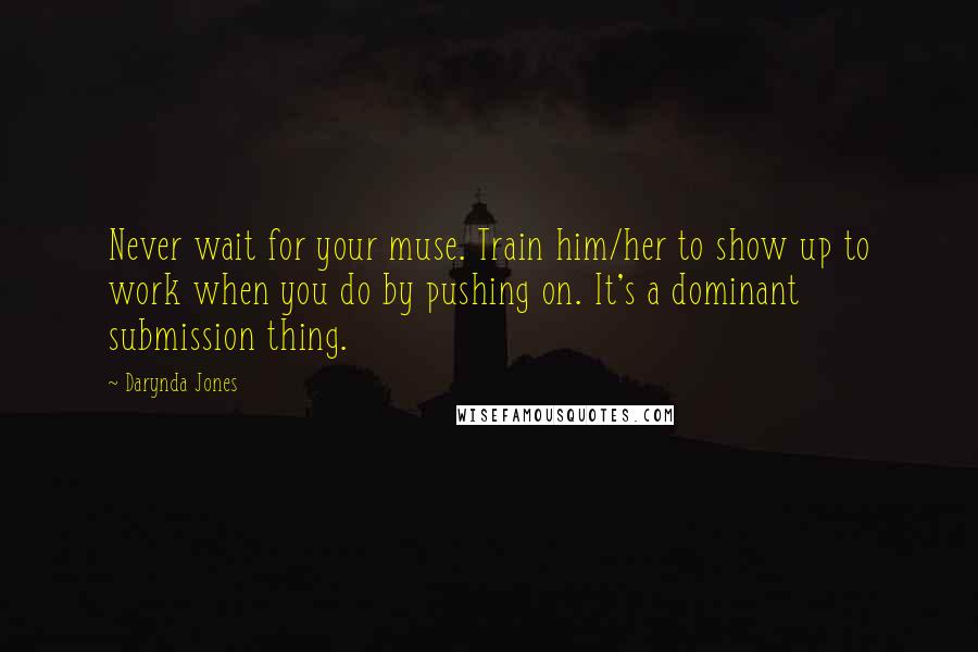 Darynda Jones Quotes: Never wait for your muse. Train him/her to show up to work when you do by pushing on. It's a dominant submission thing.