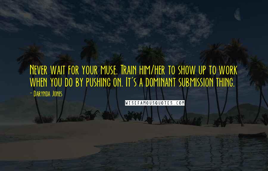 Darynda Jones Quotes: Never wait for your muse. Train him/her to show up to work when you do by pushing on. It's a dominant submission thing.