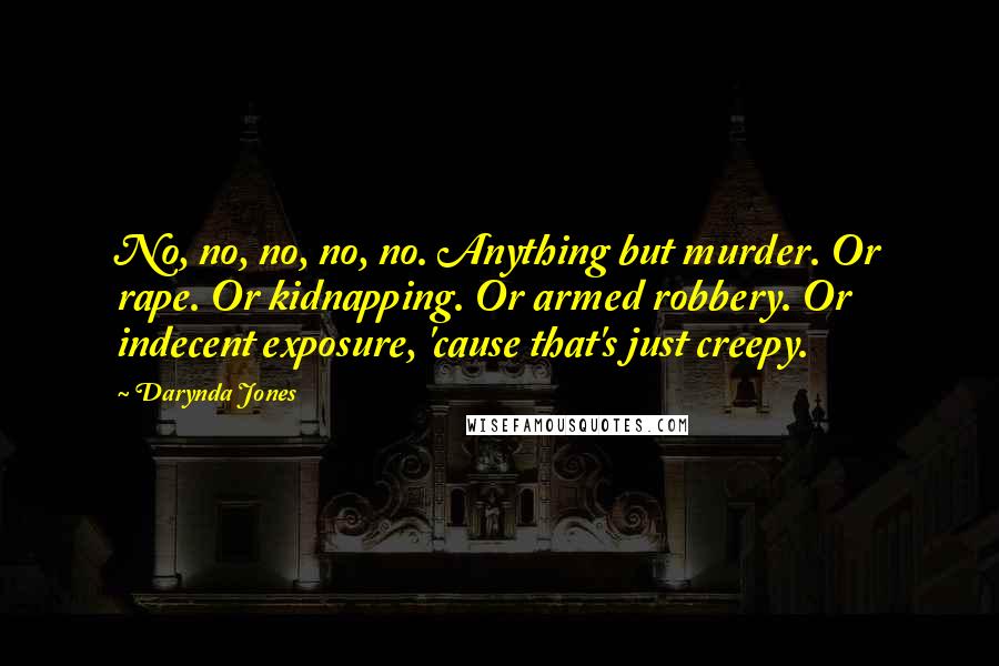 Darynda Jones Quotes: No, no, no, no, no. Anything but murder. Or rape. Or kidnapping. Or armed robbery. Or indecent exposure, 'cause that's just creepy.