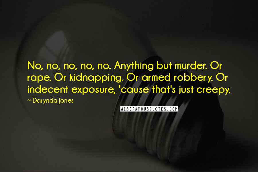 Darynda Jones Quotes: No, no, no, no, no. Anything but murder. Or rape. Or kidnapping. Or armed robbery. Or indecent exposure, 'cause that's just creepy.