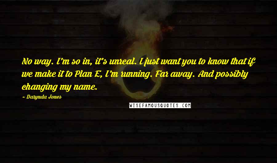 Darynda Jones Quotes: No way. I'm so in, it's unreal. I just want you to know that if we make it to Plan E, I'm running. Far away. And possibly changing my name.