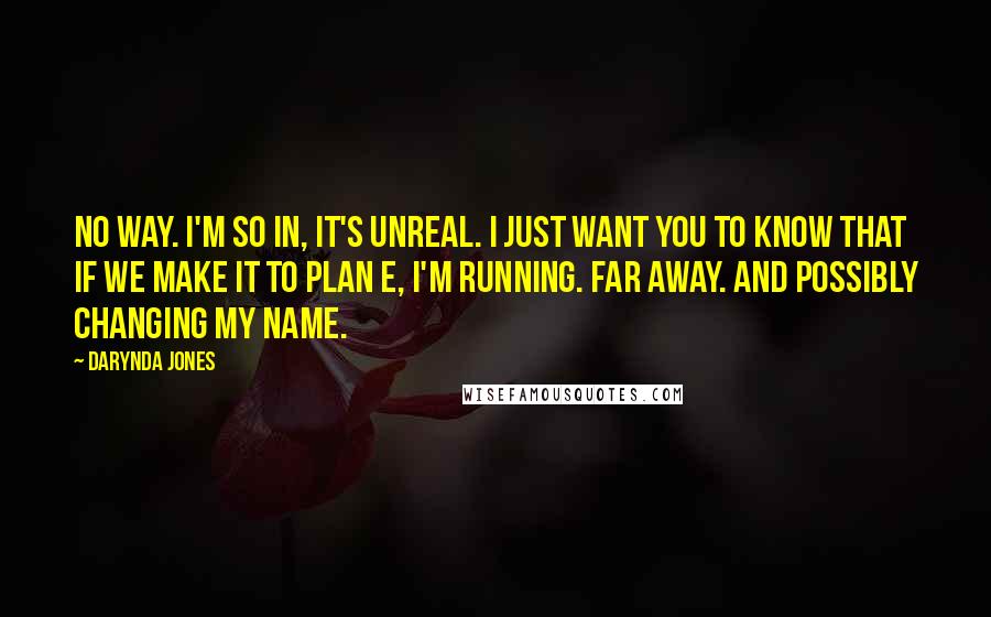 Darynda Jones Quotes: No way. I'm so in, it's unreal. I just want you to know that if we make it to Plan E, I'm running. Far away. And possibly changing my name.