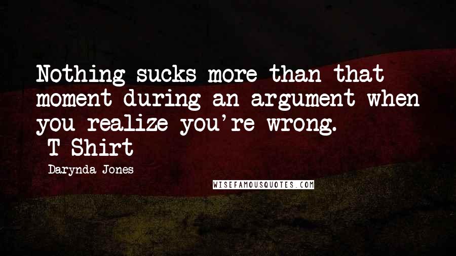 Darynda Jones Quotes: Nothing sucks more than that moment during an argument when you realize you're wrong. -T-Shirt